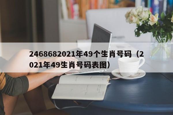 2468682021年49个生肖号码(2021年49生肖号码表图)